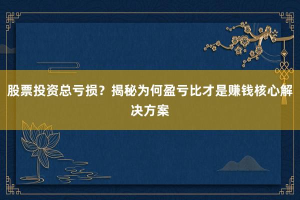股票投资总亏损？揭秘为何盈亏比才是赚钱核心解决方案