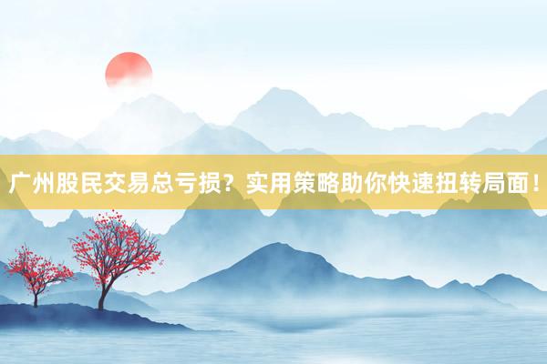 广州股民交易总亏损?实用策略助你快速扭转局面!