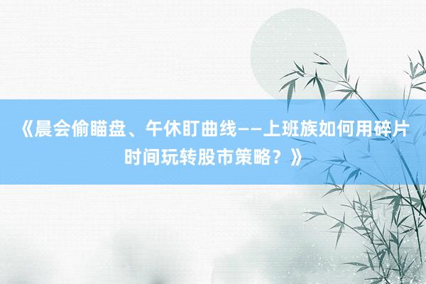 《晨会偷瞄盘、午休盯曲线——上班族如何用碎片时间玩转股市策略？》