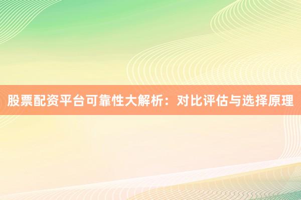 股票配资平台可靠性大解析：对比评估与选择原理