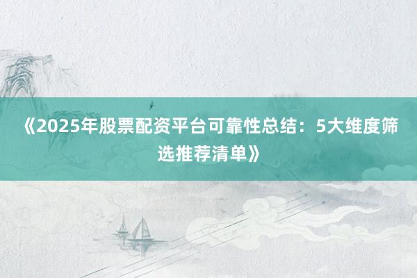 《2025年股票配资平台可靠性总结：5大维度筛选推荐清单》