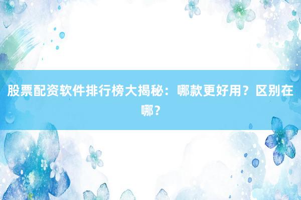 股票配资软件排行榜大揭秘：哪款更好用？区别在哪？