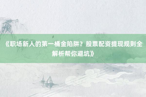 《职场新人的第一桶金陷阱？股票配资提现规则全解析帮你避坑》
