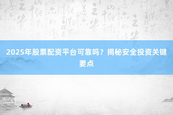 2025年股票配资平台可靠吗？揭秘安全投资关键要点