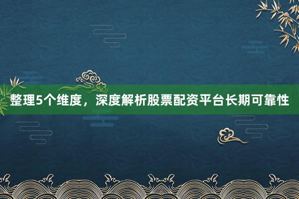 整理5个维度，深度解析股票配资平台长期可靠性