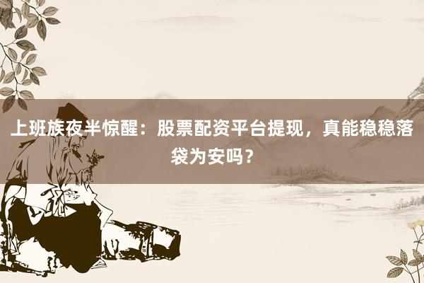 上班族夜半惊醒：股票配资平台提现，真能稳稳落袋为安吗？