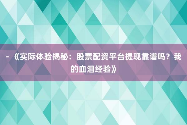 - 《实际体验揭秘：股票配资平台提现靠谱吗？我的血泪经验》