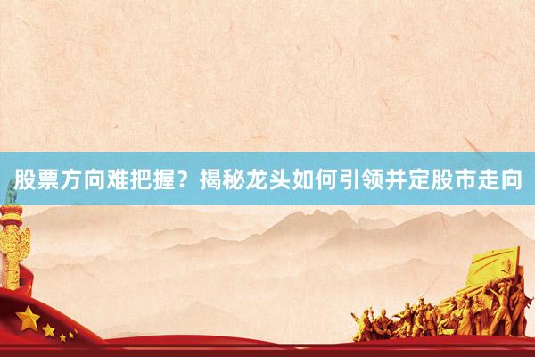 股票方向难把握？揭秘龙头如何引领并定股市走向