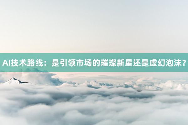 AI技术路线：是引领市场的璀璨新星还是虚幻泡沫？