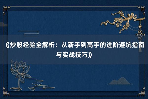 《炒股经验全解析：从新手到高手的进阶避坑指南与实战技巧》