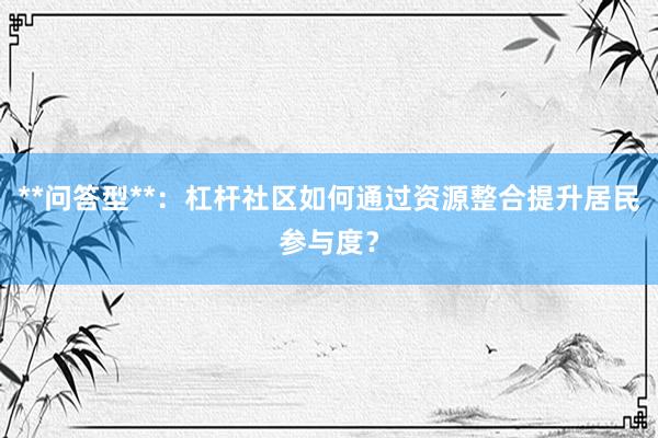 **问答型**：杠杆社区如何通过资源整合提升居民参与度？