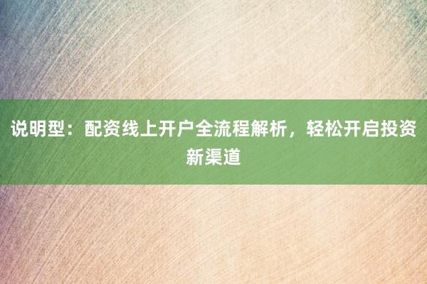 说明型：配资线上开户全流程解析，轻松开启投资新渠道
