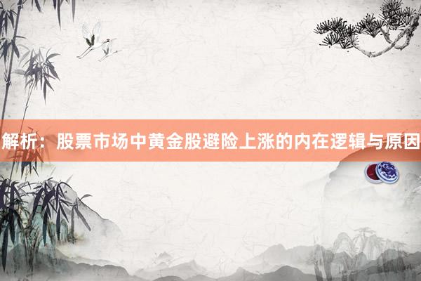 解析：股票市场中黄金股避险上涨的内在逻辑与原因