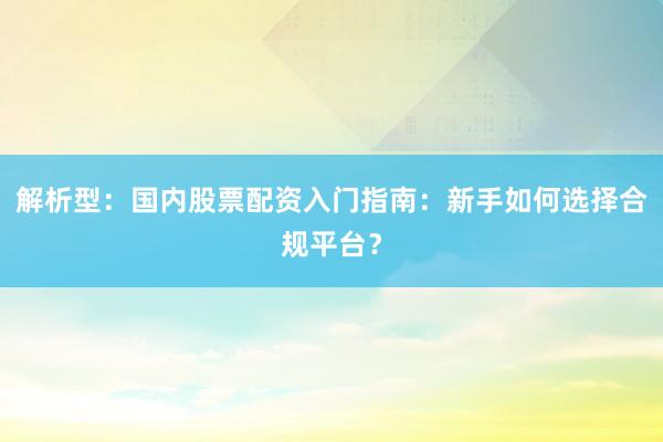 解析型:国内股票配资入门指南:新手如何选择合规平台?