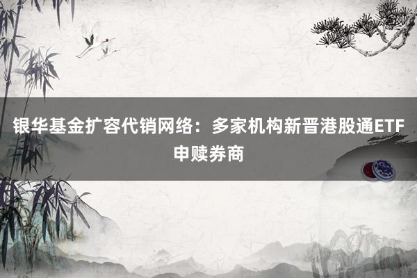 银华基金扩容代销网络：多家机构新晋港股通ETF申赎券商