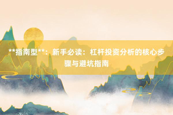 **指南型**:新手必读:杠杆投资分析的核心步骤与避坑指南