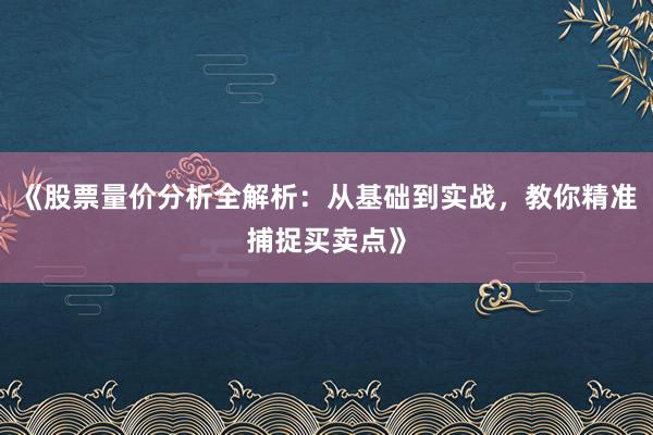 《股票量价分析全解析：从基础到实战，教你精准捕捉买卖点》