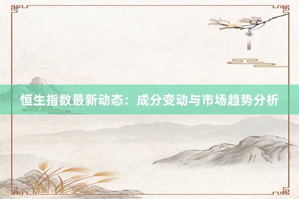 恒生指数最新动态：成分变动与市场趋势分析