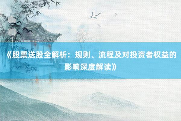 《股票送股全解析：规则、流程及对投资者权益的影响深度解读》