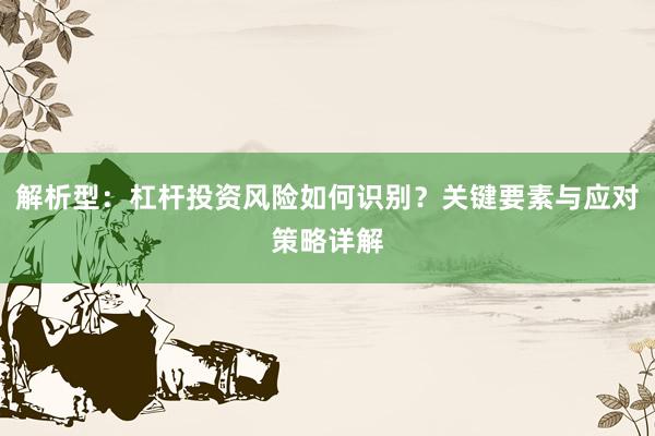 解析型：杠杆投资风险如何识别？关键要素与应对策略详解