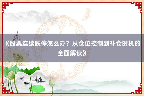 《股票连续跌停怎么办？从仓位控制到补仓时机的全面解读》