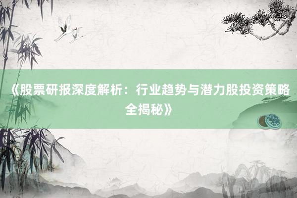 《股票研报深度解析：行业趋势与潜力股投资策略全揭秘》