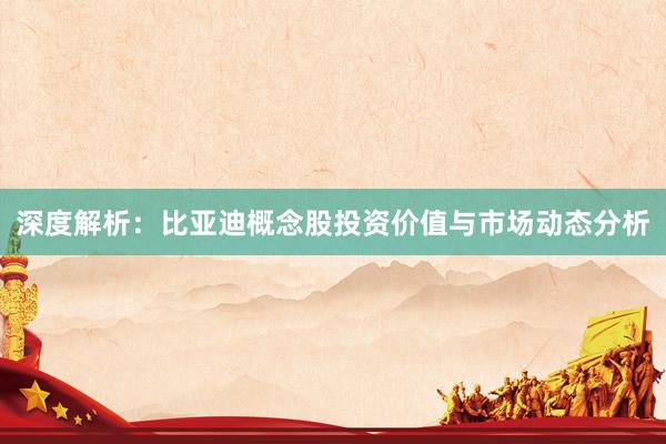 深度解析：比亚迪概念股投资价值与市场动态分析
