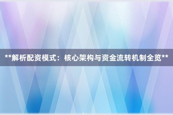 **解析配资模式：核心架构与资金流转机制全览**