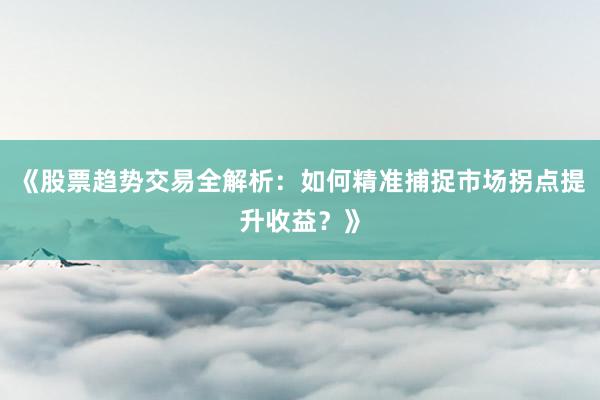 《股票趋势交易全解析：如何精准捕捉市场拐点提升收益？》