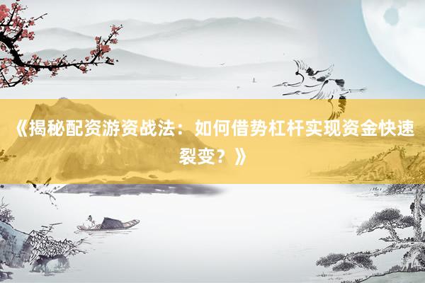 《揭秘配资游资战法：如何借势杠杆实现资金快速裂变？》