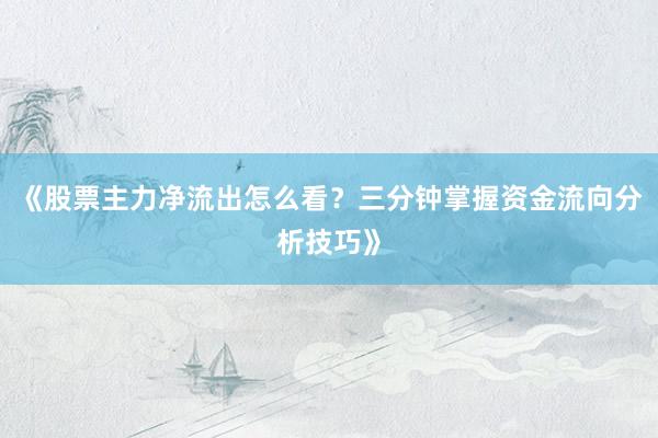 《股票主力净流出怎么看？三分钟掌握资金流向分析技巧》