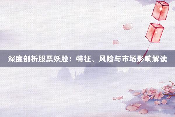 深度剖析股票妖股：特征、风险与市场影响解读