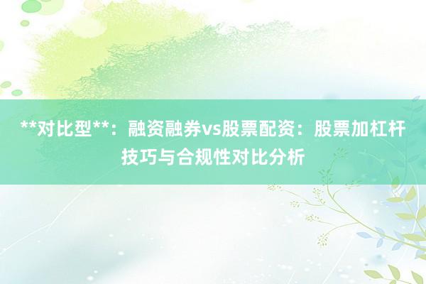 **对比型**：融资融券vs股票配资：股票加杠杆技巧与合规性对比分析
