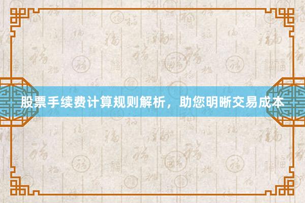 股票手续费计算规则解析，助您明晰交易成本