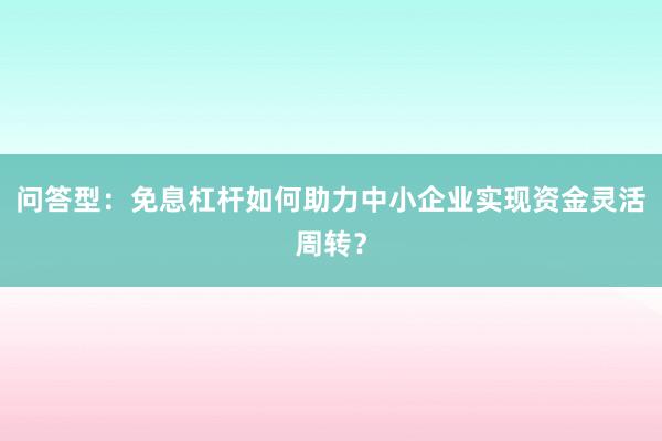问答型：免息杠杆如何助力中小企业实现资金灵活周转？