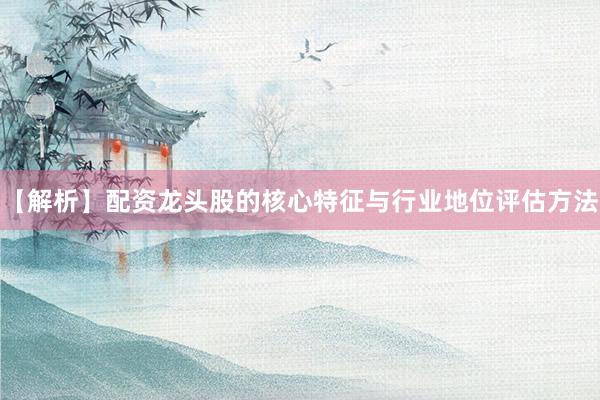 【解析】配资龙头股的核心特征与行业地位评估方法