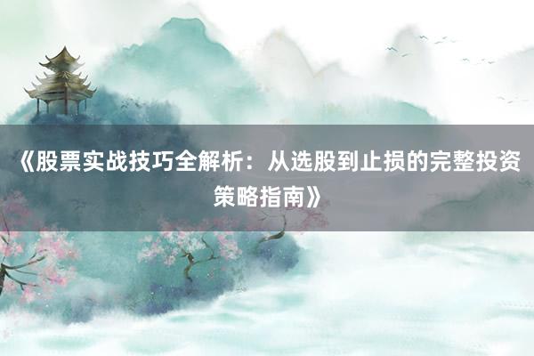 《股票实战技巧全解析：从选股到止损的完整投资策略指南》