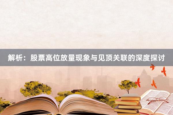解析：股票高位放量现象与见顶关联的深度探讨