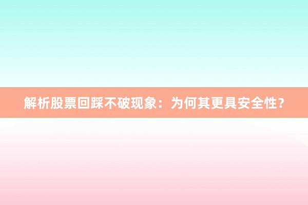 解析股票回踩不破现象：为何其更具安全性？