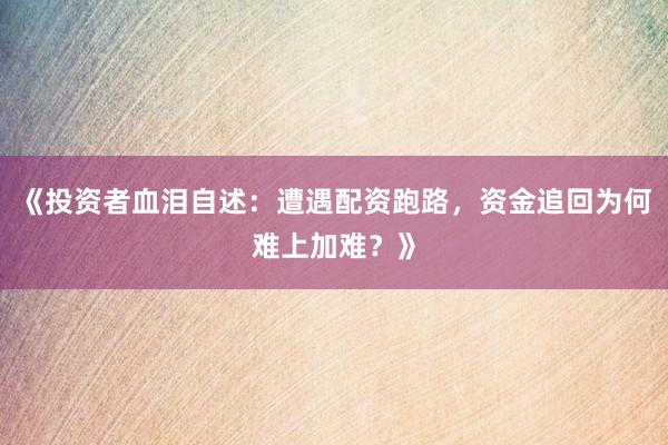 《投资者血泪自述：遭遇配资跑路，资金追回为何难上加难？》