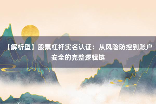 【解析型】股票杠杆实名认证：从风险防控到账户安全的完整逻辑链
