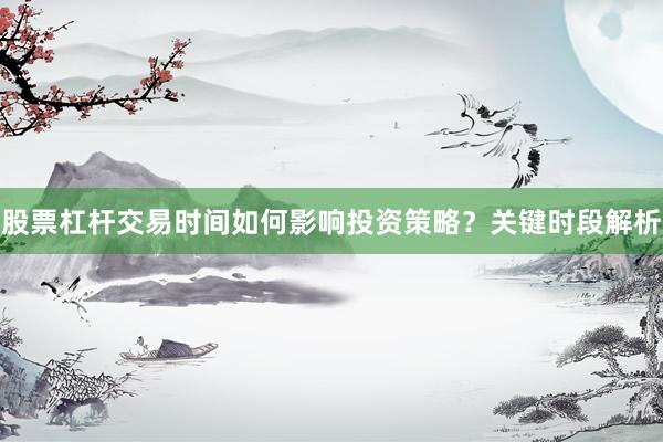 股票杠杆交易时间如何影响投资策略？关键时段解析