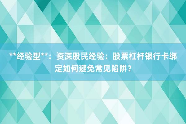 **经验型**：资深股民经验：股票杠杆银行卡绑定如何避免常见陷阱？