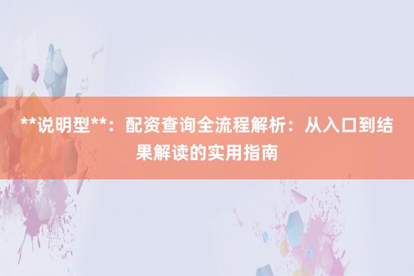 **说明型**：配资查询全流程解析：从入口到结果解读的实用指南