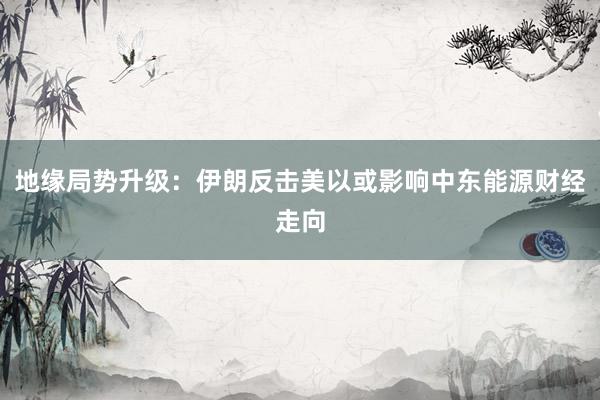 地缘局势升级：伊朗反击美以或影响中东能源财经走向
