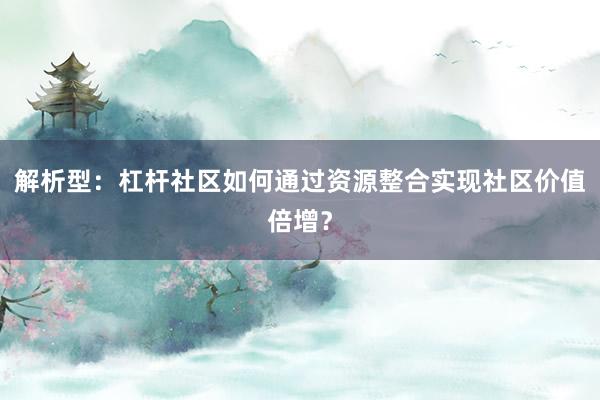 解析型：杠杆社区如何通过资源整合实现社区价值倍增？