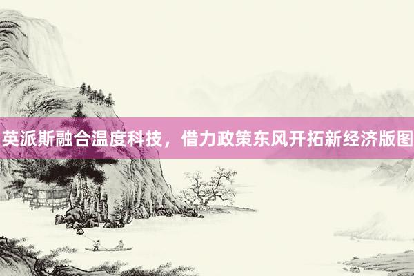 英派斯融合温度科技，借力政策东风开拓新经济版图