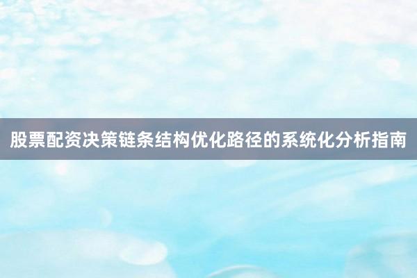 股票配资决策链条结构优化路径的系统化分析指南