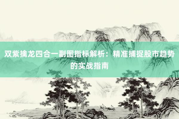 双紫擒龙四合一副图指标解析：精准捕捉股市趋势的实战指南