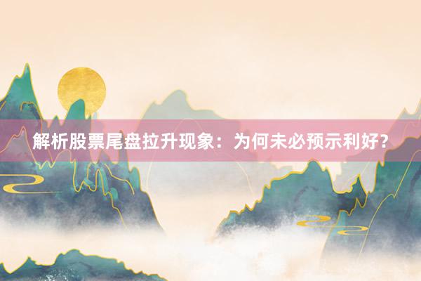 解析股票尾盘拉升现象：为何未必预示利好？